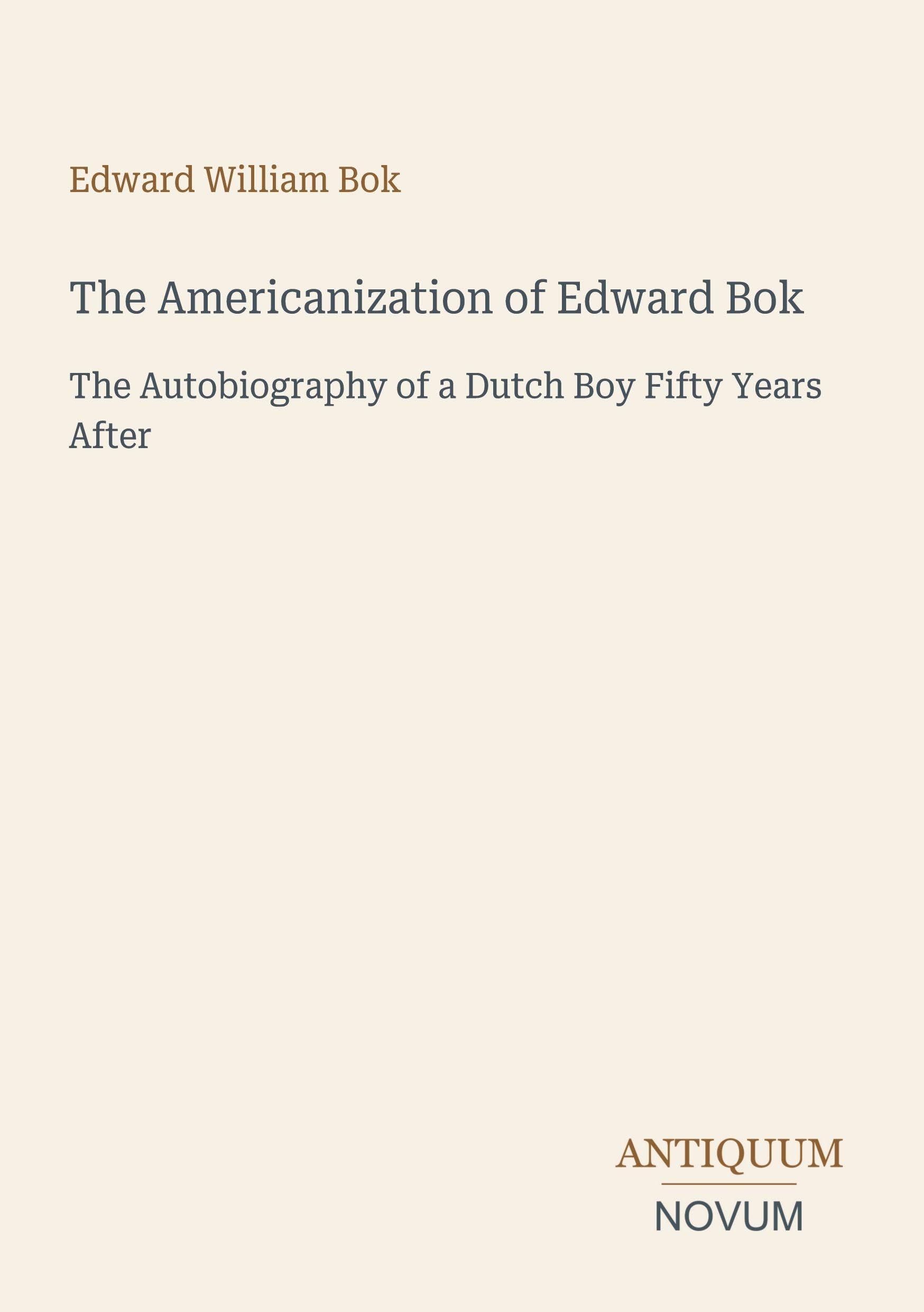The Americanization of Edward Bok: The Autobiography of a Dutch Boy Fifty Years After