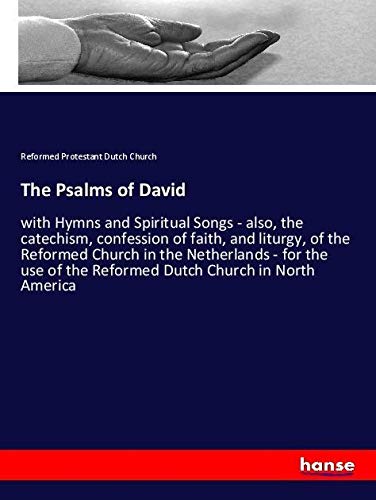 The Psalms of David: with Hymns and Spiritual Songs - also, the catechism, confession of faith, and liturgy, of the Reformed Church in the Netherlands ... of the Reformed Dutch Church in North America