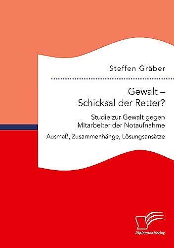 Gewalt – Schicksal der Retter? Studie zur Gewalt gegen Mitarbeiter der Notaufnahme. Ausmaß, Zusammenhänge, Lösungsansätze