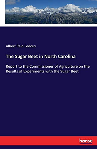 The Sugar Beet in North Carolina: Report to the Commissioner of Agriculture on the Results of Experiments with the Sugar Beet