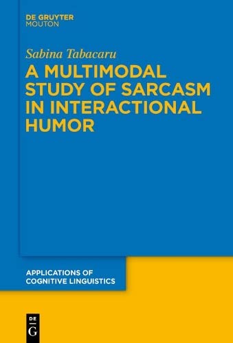 A Multimodal Study of Sarcasm in Interactional Humor (Applications of Cognitive Linguistics [ACL], 40)