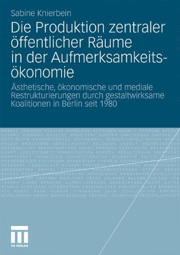 Die Produktion zentraler öffentlicher Räume in der Aufmerksamkeitsökonomie: Ästhetische, ökonomische und mediale Restrukturierungen durch gestaltwirksame Koalitionen in Berlin seit 1980
