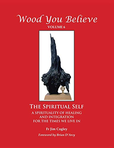 Wood You Believe: The Spiritual Self - A Spirituality of Healing and Integration for the Times We Live In