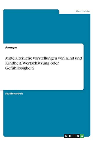 Mittelalterliche Vorstellungen von Kind und Kindheit. Wertschätzung oder Gefühllosigkeit?