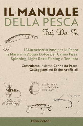 Il Manuale della Pesca Fai Da Te: L'Autocostruzione per la Pesca in Mare e in Acqua Dolce per Canna Fissa, Spinning, Light Rock Fishing e Tenkara - ... da Pesca, Galleggianti ed Esche Artificiali