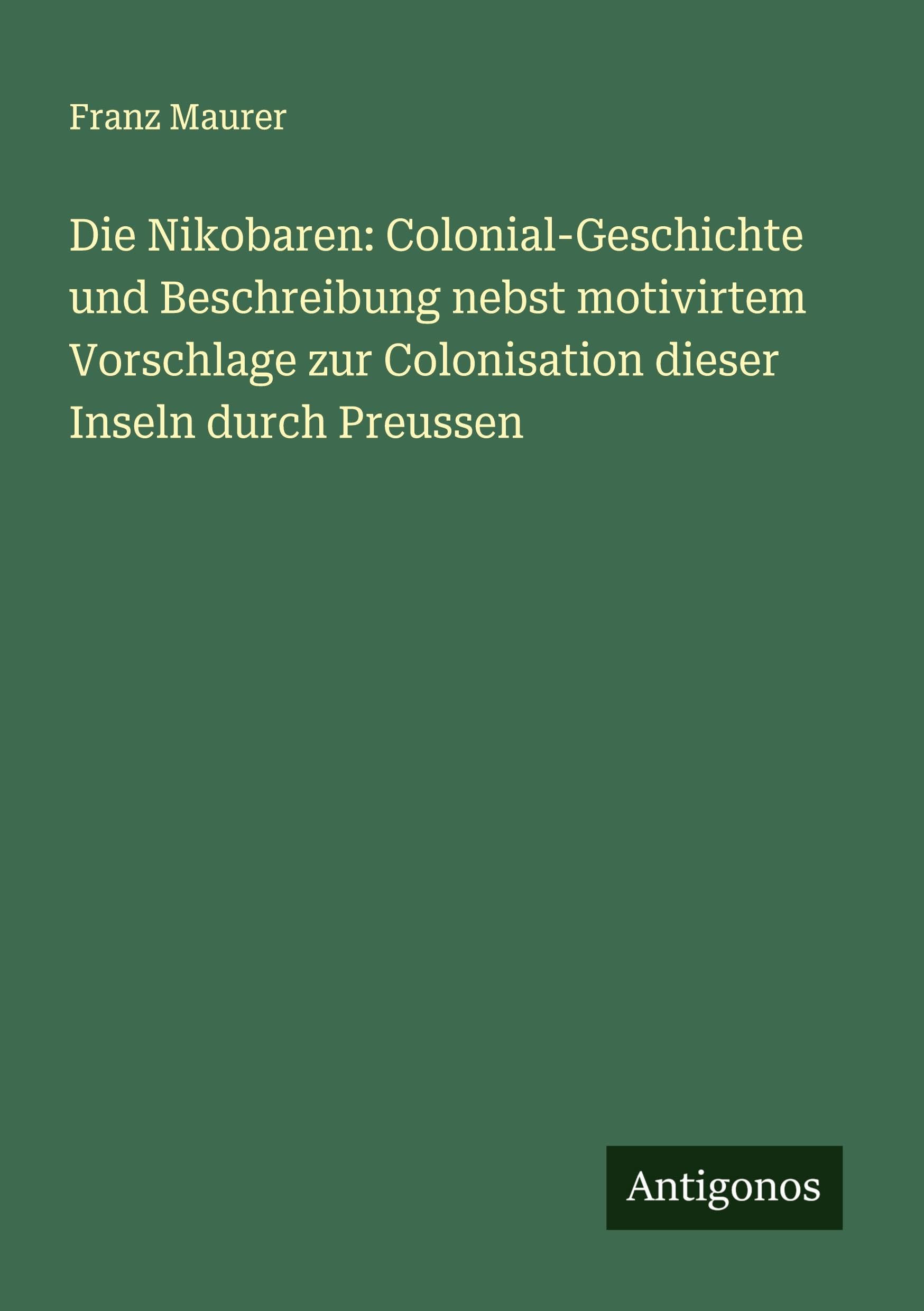 Die Nikobaren: Colonial-Geschichte und Beschreibung nebst motivirtem Vorschlage zur Colonisation dieser Inseln durch Preussen
