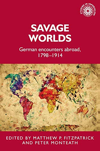 Savage worlds: German encounters abroad, 1798-1914 (Studies in Imperialism)