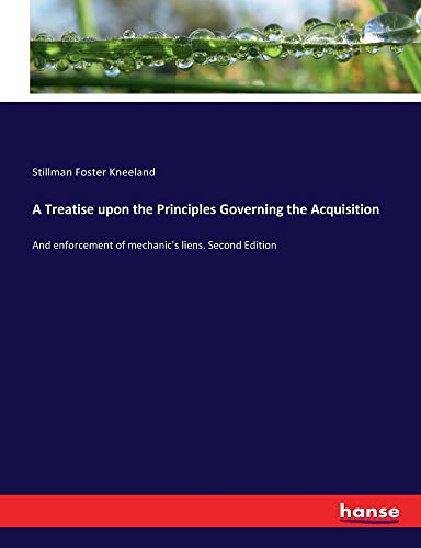 A Treatise upon the Principles Governing the Acquisition: And enforcement of mechanic's liens. Second Edition