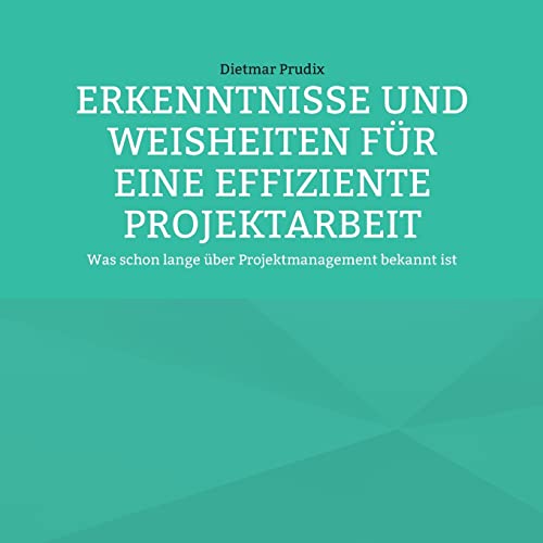 ERKENNTNISSE UND WEISHEITEN FÜR EINE EFFIZIENTE PROJEKTARBEIT: Was schon lange über Projektmanagement bekannt ist