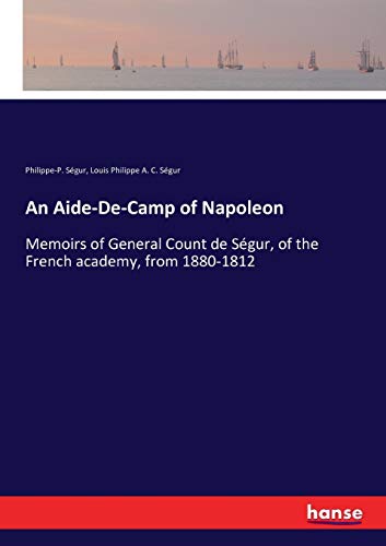An Aide-De-Camp of Napoleon: Memoirs of General Count de Ségur, of the French academy, from 1880-1812