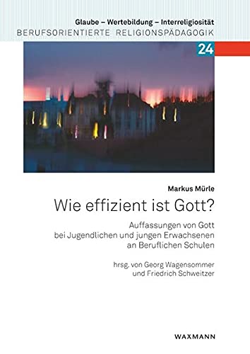 Wie effizient ist Gott?: Auffassungen von Gott bei Jugendlichen und jungen Erwachsenen an Beruflichen Schulen (Glaube – Wertebildung – Interreligiosität: Berufsorientierte Religionspädagogik)