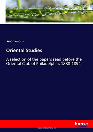 Oriental Studies: A selection of the papers read before the Oriental Club of Philadelphia, 1888-1894