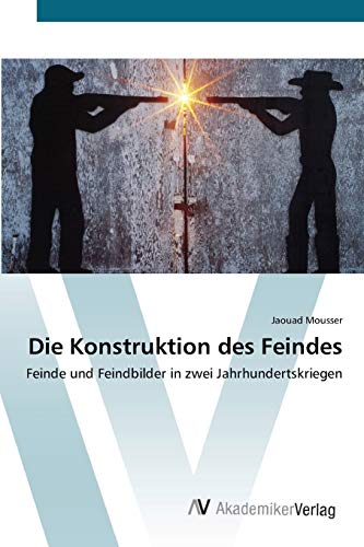 Die Konstruktion des Feindes: Feinde und Feindbilder in zwei Jahrhundertskriegen