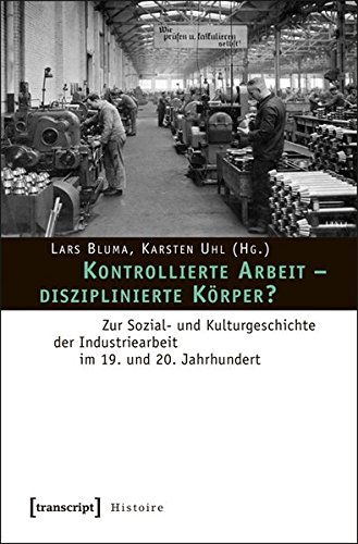 Kontrollierte Arbeit - disziplinierte Körper?: Zur Sozial- und Kulturgeschichte der Industriearbeit im 19. und 20. Jahrhundert (Histoire)