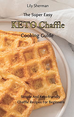 The Super Easy KETO Chaffle Cooking Guide: Simple And Keto-friendly Chaffle Recipes For Beginners