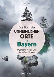 Das Buch der unheimlichen Orte in Bayern: Mystische Plätze und ihre Geschichten: Mystische Pltze und ihre Geschichten