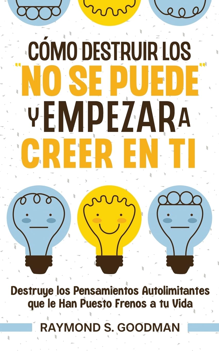 Cómo Destruir los No Se Puede y Empezar a Creer en Ti: Destruye los Pensamientos Autolimitantes que le Han Puesto Frenos a tu Vida