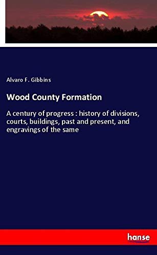 Wood County Formation: A century of progress : history of divisions, courts, buildings, past and present, and engravings of the same