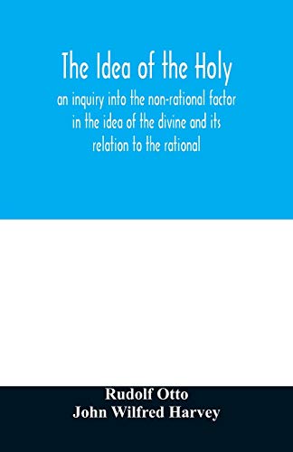 Rudolf Otto The Idea Of The Holy, An Inquiry Into The Non-rational Factor In The Idea Of The Divine And Its Relation To The Rational
