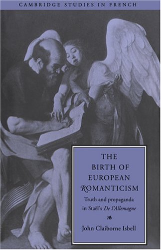 The Birth of European Romanticism: Truth and Propaganda in Staël's 'De l'Allemagne', 1810–1813: Truth and Propaganda in Stael's 'de L'Allemagne', 1810 1813 (Cambridge Studies in French, Band 49)