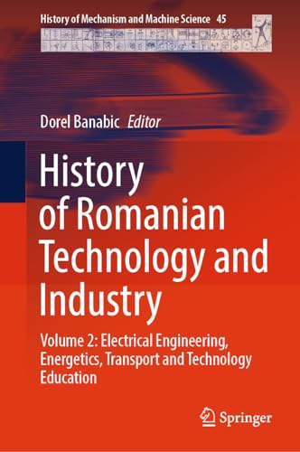 History of Romanian Technology and Industry: Volume 2: Electrical Engineering, Energetics, Transport and Technology Education (History of Mechanism and Machine Science, 45, Band 2)