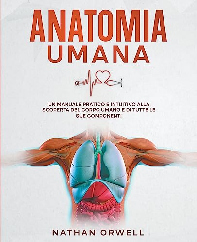 Anatomia Umana: Un manuale pratico e intuitivo alla scoperta del corpo umano e di tutte le sue componenti