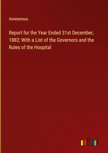 Report for the Year Ended 31st December, 1882; With a List of the Governors and the Rules of the Hospital