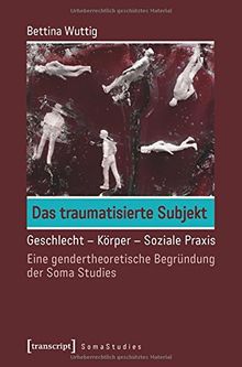 Das traumatisierte Subjekt: Geschlecht - Körper - Soziale Praxis. Eine gendertheoretische Begründung der Soma Studies