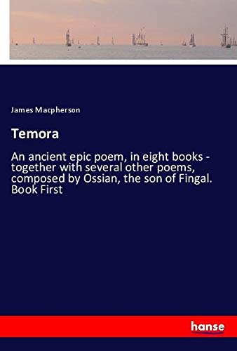 Temora: An ancient epic poem, in eight books - together with several other poems, composed by Ossian, the son of Fingal. Book First