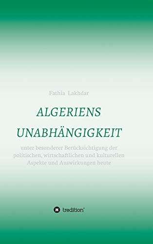 ALGERIENS UNABHÄNGIGKEIT: unter besonderer Berücksichtigung der politischen, wirtschaftlichen und kulturellen Aspekte und Auswirkungen heute