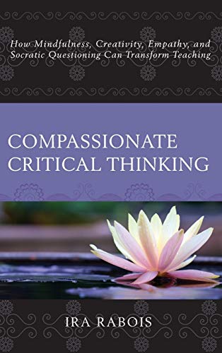 Compassionate Critical Thinking: How Mindfulness, Creativity, Empathy, and Socratic Questioning Can Transform Teaching