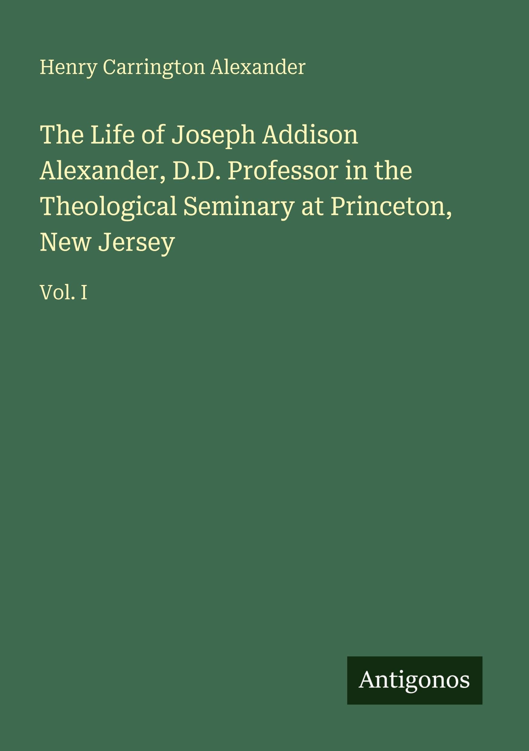 The Life of Joseph Addison Alexander, D.D. Professor in the Theological Seminary at Princeton, New Jersey: Vol. I