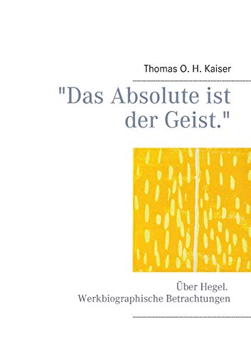 Das Absolute ist der Geist.: Über Hegel. Werkbiographische Betrachtungen