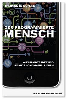 Der programmierte Mensch: Wie uns Internet und Smartphone manipulieren