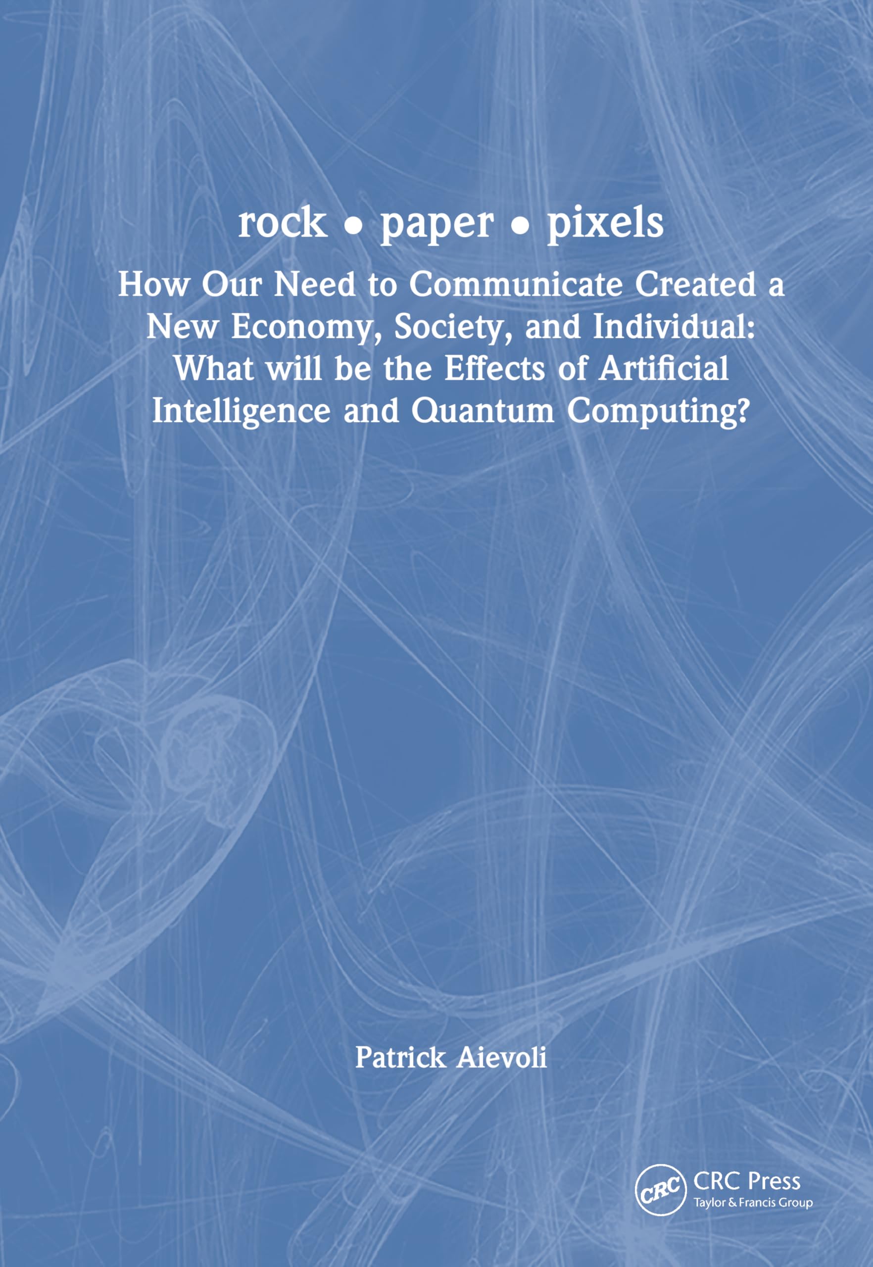 rock • paper • pixels: How Our Need to Communicate Created a New Economy, Society, and Individual: What will be the Effects of Artificial Intelligence and Quantum Computing?