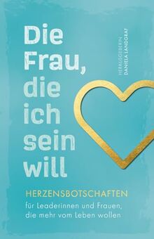 Die Frau, die ich sein will – Herzensbotschaften für Leaderinnen und Frauen, die mehr vom Leben wollen