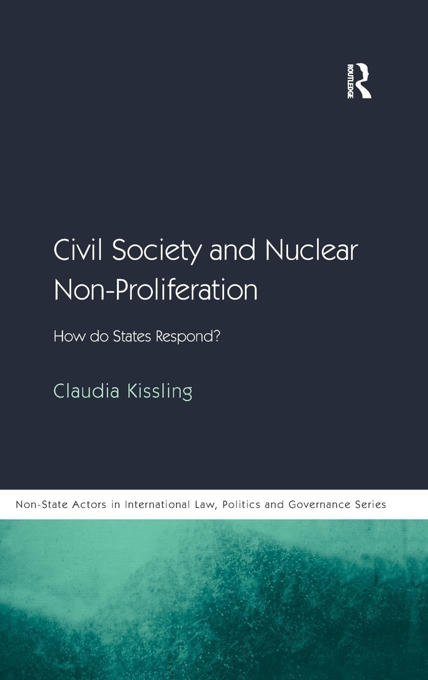 Civil Society and Nuclear Non-Proliferation: How do States Respond? (Non-State Actors in International Law, Politics and Governance Series)