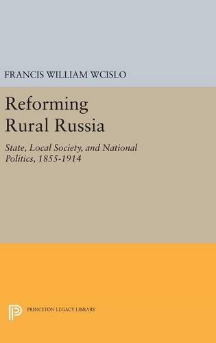 Reforming Rural Russia: State, Local Society, and National Politics, 1855-1914 (Princeton Legacy Library)