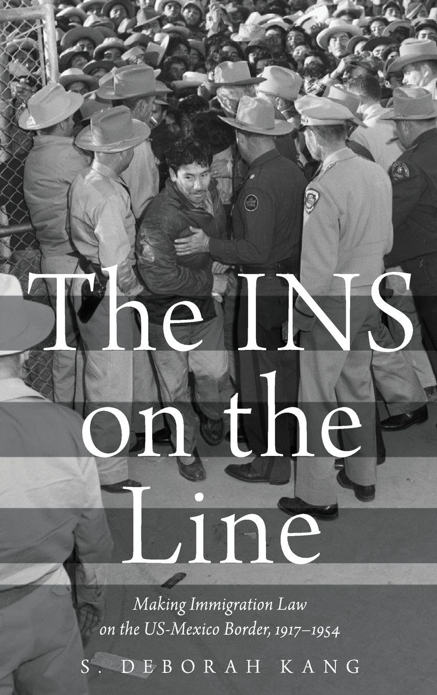 The INS on the Line: Making Immigration Law on the US-Mexico Border 1917-1954