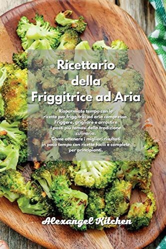 Ricettario della Friggitrice ad Aria: Risparmiate tempo con le ricette per friggitrici ad aria compressa. Friggere, grigliare e arrostire i pasti più ... risultati in poco tempo con ricette facili e