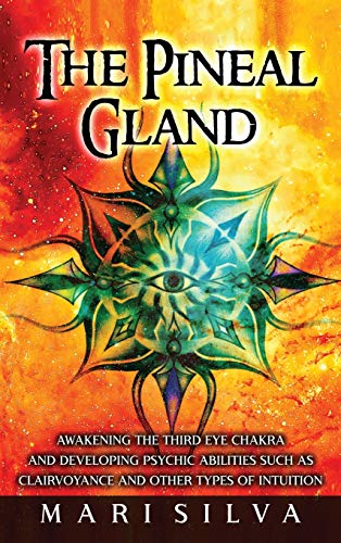 Mari Silva The Pineal Gland, Awakening The Third Eye Chakra And Developing Psychic Abilities Such As Clairvoyance And Other Types Of Intuition