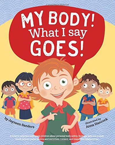My Body! What I Say Goes!: Teach children body safety, safe/unsafe touch, private parts, secrets/surprises, consent, respect