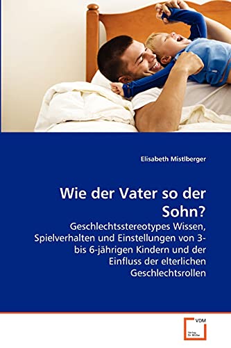 Wie der Vater so der Sohn?: Geschlechtsstereotypes Wissen, Spielverhalten und Einstellungen von 3- bis 6-jährigen Kindern und der Einfluss der elterlichen Geschlechtsrollen