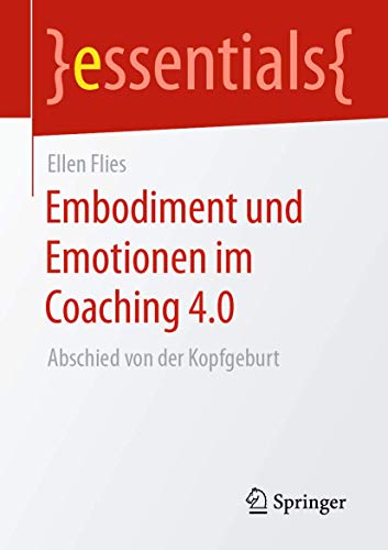 Embodiment und Emotionen im Coaching 4.0: Abschied von der Kopfgeburt (essentials)