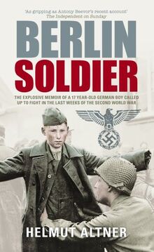 Berlin Soldier: The Explosive Memoir of a 12 Year-old German Boy Called Up to Fight in the Last Weeks of the Second World War