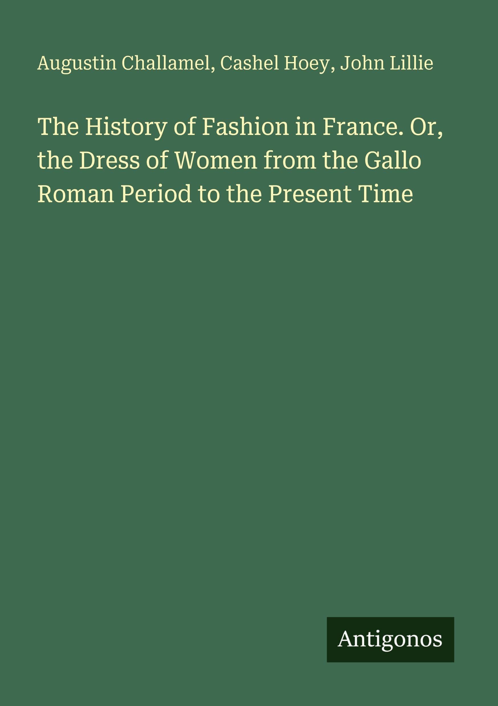 The History of Fashion in France. Or, the Dress of Women from the Gallo Roman Period to the Present Time