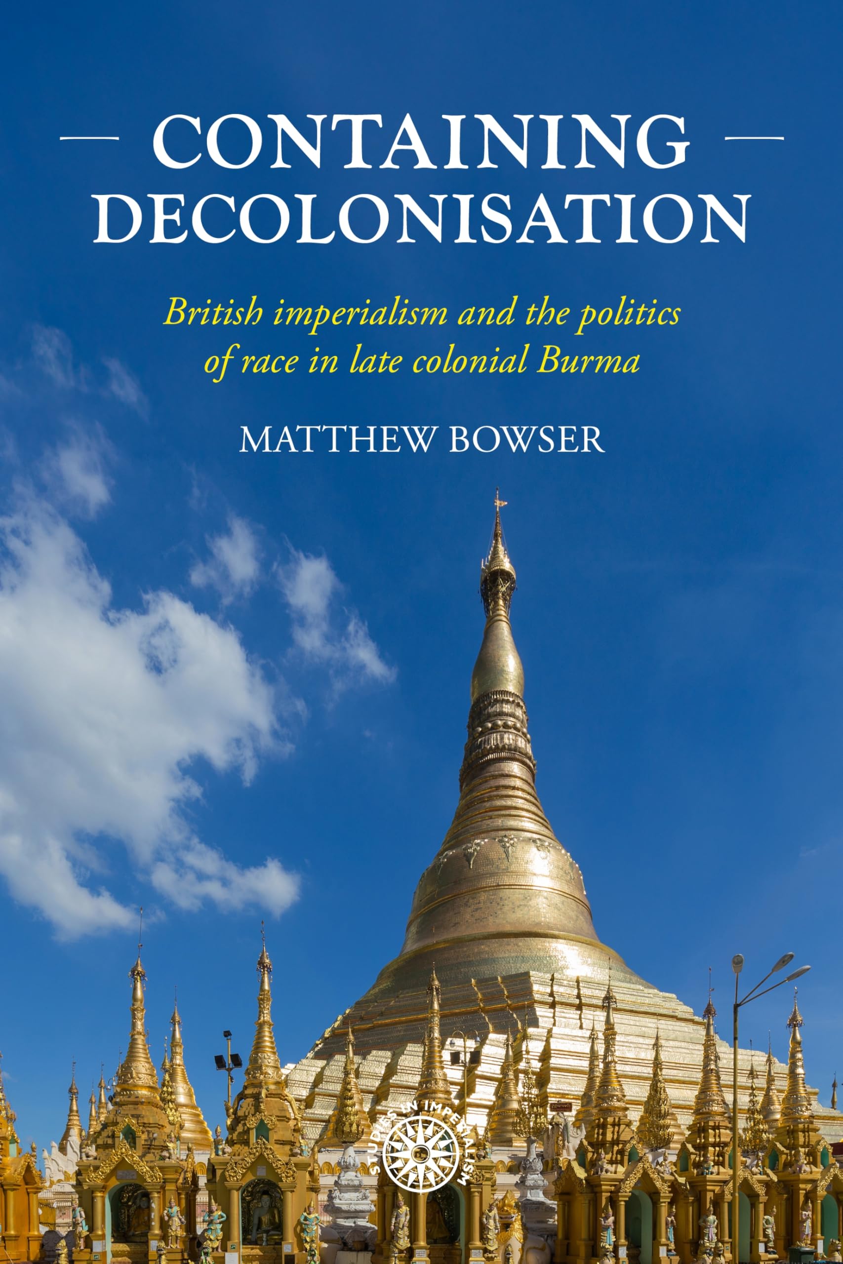 Containing decolonisation: British imperialism and the politics of race in late colonial Burma (Studies in Imperialism, 224)