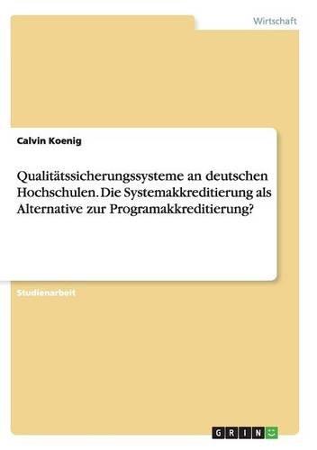 Qualitätssicherungssysteme an deutschen Hochschulen. Die Systemakkreditierung als Alternative zur Programakkreditierung?
