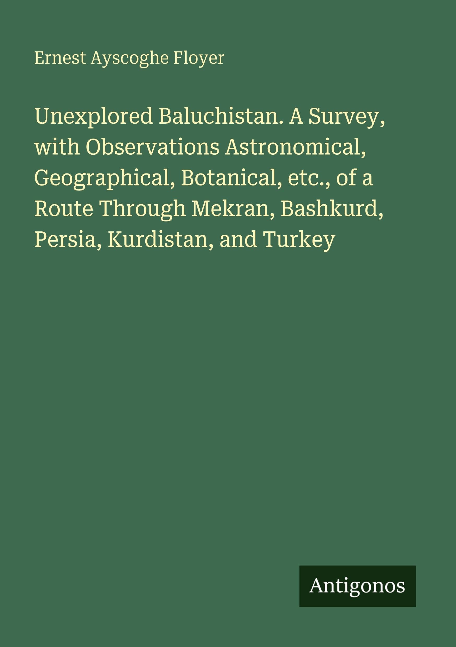 Unexplored Baluchistan. A Survey, with Observations Astronomical, Geographical, Botanical, etc., of a Route Through Mekran, Bashkurd, Persia, Kurdistan, and Turkey