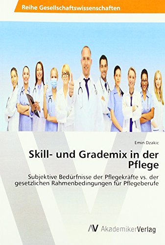 Skill- und Grademix in der Pflege: Subjektive Bedürfnisse der Pflegekräfte vs. der gesetzlichen Rahmenbedingungen für Pflegeberufe